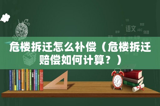 危樓拆遷怎么補償（危樓拆遷賠償如何計算？）