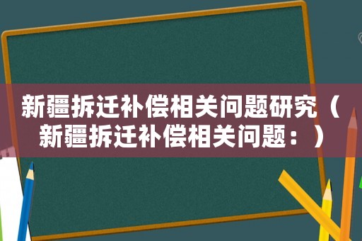 新疆拆遷補(bǔ)償相關(guān)問(wèn)題研究（新疆拆遷補(bǔ)償相關(guān)問(wèn)題：）