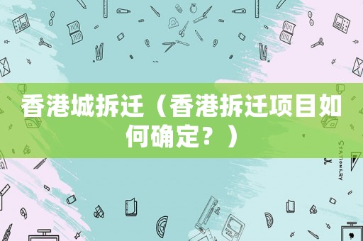 香港城拆遷（香港拆遷項(xiàng)目如何確定？）