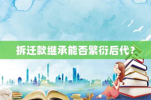 拆遷款繼承能否繁衍后代？