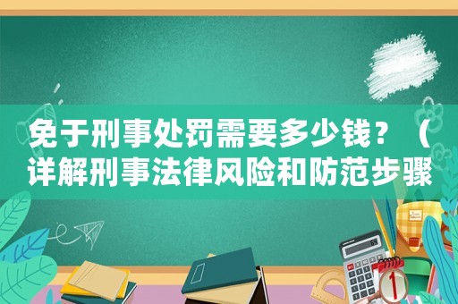 免于刑事處罰需要多少錢？（詳解刑事法律風(fēng)險和防范步驟）