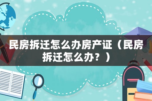 民房拆遷怎么辦房產證（民房拆遷怎么辦？）