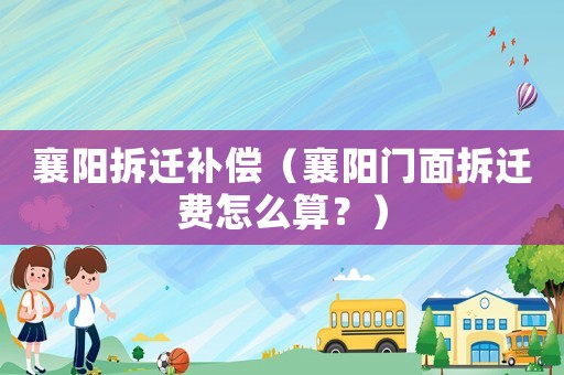 襄陽(yáng)拆遷補(bǔ)償（襄陽(yáng)門面拆遷費(fèi)怎么算？）