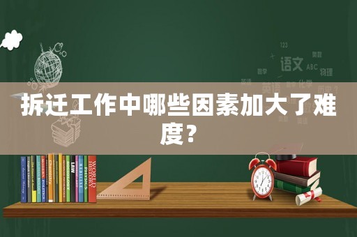 拆遷工作中哪些因素加大了難度？