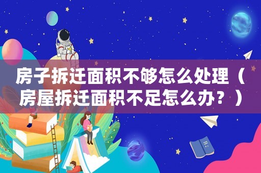 房子拆遷面積不夠怎么處理（房屋拆遷面積不足怎么辦？）