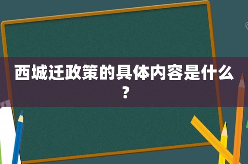 西城遷政策的具體內容是什么？