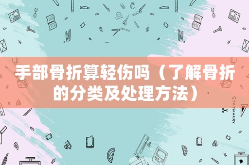 手部骨折算輕傷嗎（了解骨折的分類及處理方法）