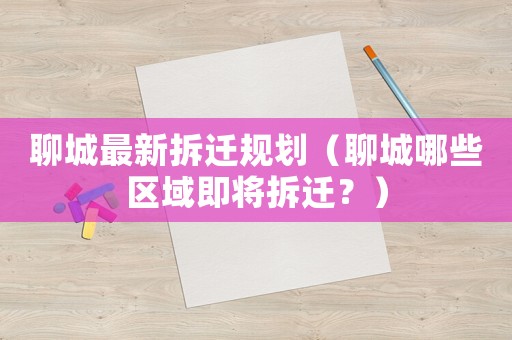 聊城最新拆遷規劃（聊城哪些區域即將拆遷？）