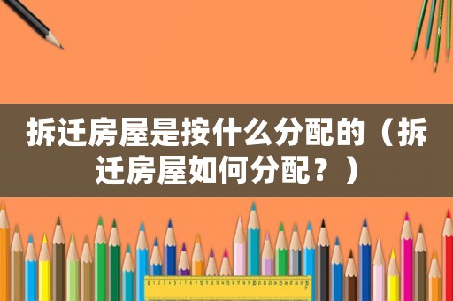 拆遷房屋是按什么分配的（拆遷房屋如何分配？）