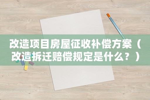 改造項目房屋征收補償方案（改造拆遷賠償規定是什么？）