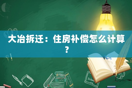 大冶拆遷：住房補償怎么計算？