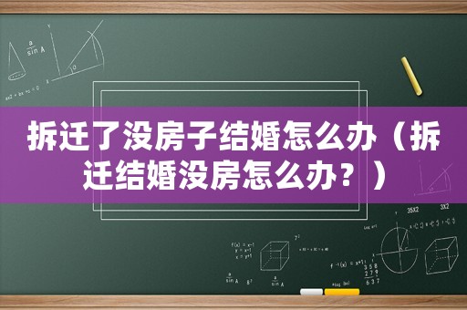 拆遷了沒房子結(jié)婚怎么辦（拆遷結(jié)婚沒房怎么辦？）