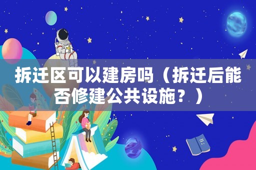 拆遷區可以建房嗎（拆遷后能否修建公共設施？）