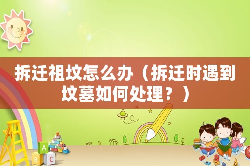 拆遷祖墳怎么辦（拆遷時(shí)遇到墳?zāi)谷绾翁幚恚浚? title=