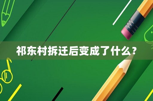 祁東村拆遷后變成了什么？