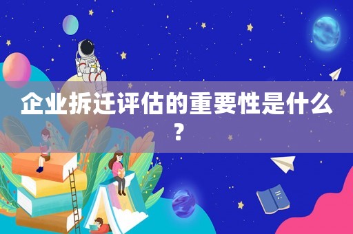 企業拆遷評估的重要性是什么？