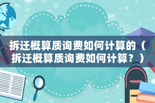 拆遷概算質詢費如何計算的（拆遷概算質詢費如何計算？）