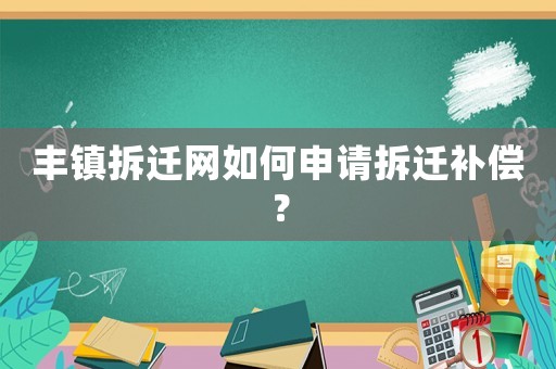 豐鎮(zhèn)拆遷網(wǎng)如何申請拆遷補(bǔ)償？