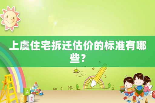 上虞住宅拆遷估價的標準有哪些？