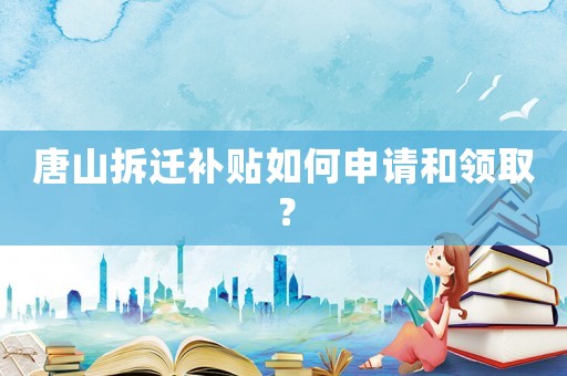 唐山拆遷補貼如何申請和領??？