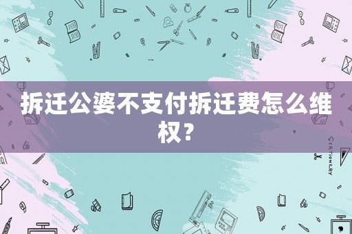 拆遷公婆不支付拆遷費怎么維權？