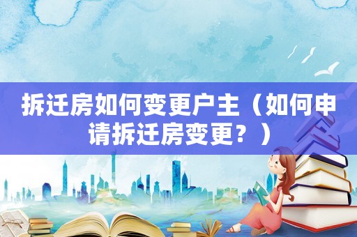 拆遷房如何變更戶主（如何申請拆遷房變更？）
