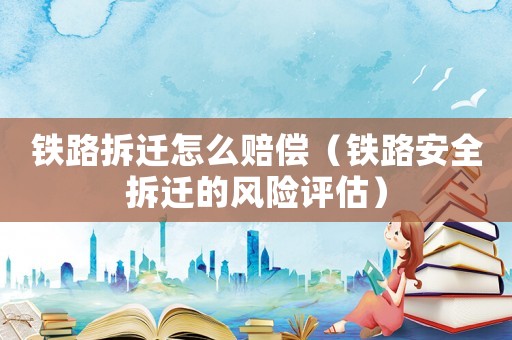 鐵路拆遷怎么賠償（鐵路安全拆遷的風(fēng)險(xiǎn)評(píng)估）