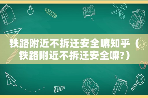 鐵路附近不拆遷安全嘛知乎（鐵路附近不拆遷安全嘛?）