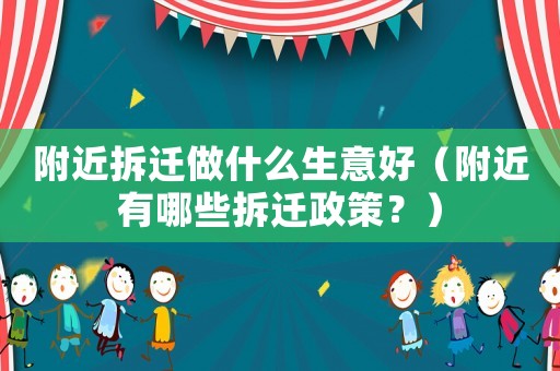 附近拆遷做什么生意好（附近有哪些拆遷政策？）