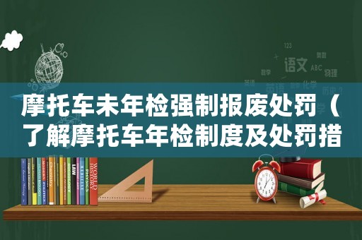 摩托車未年檢強制報廢處罰（了解摩托車年檢制度及處罰措施）