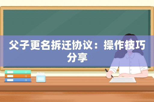 父子更名拆遷協議：操作技巧分享