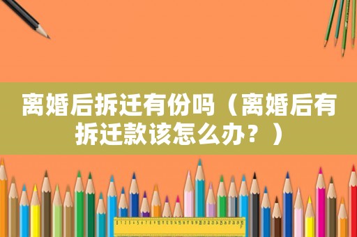 離婚后拆遷有份嗎（離婚后有拆遷款該怎么辦？）