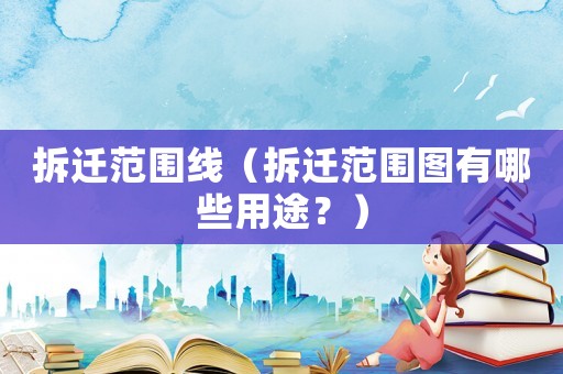 拆遷范圍線（拆遷范圍圖有哪些用途？）