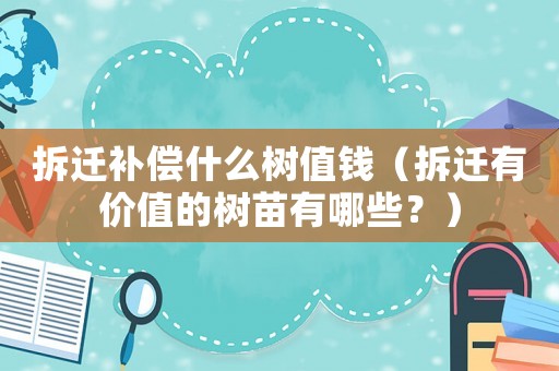 拆遷補償什么樹值錢（拆遷有價值的樹苗有哪些？）