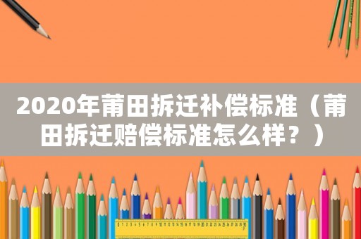 2020年莆田拆遷補償標準（莆田拆遷賠償標準怎么樣？）
