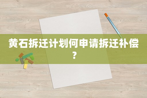 黃石拆遷計劃何申請拆遷補償？