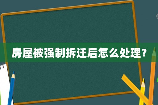 房屋被強制拆遷后怎么處理？