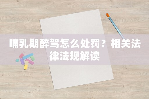 哺乳期醉駕怎么處罰？相關法律法規解讀