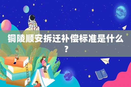 銅陵順安拆遷補(bǔ)償標(biāo)準(zhǔn)是什么？