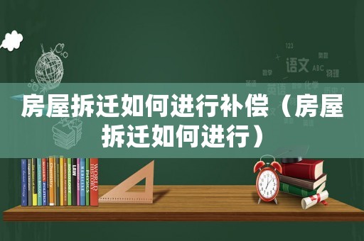 房屋拆遷如何進行補償（房屋拆遷如何進行）