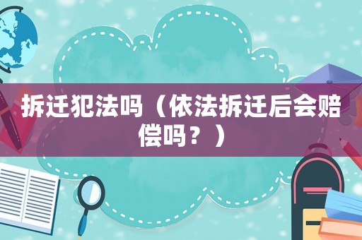 拆遷犯法嗎（依法拆遷后會賠償嗎？）