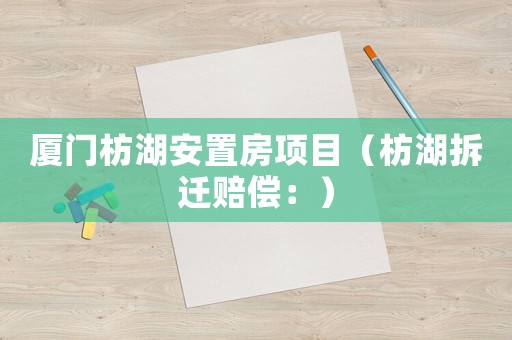 廈門枋湖安置房項目（枋湖拆遷賠償：）