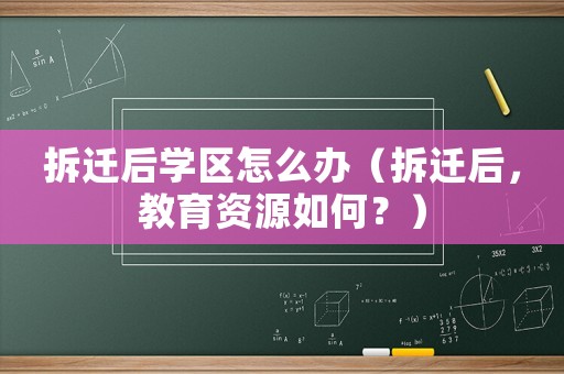 拆遷后學區怎么辦（拆遷后，教育資源如何？）