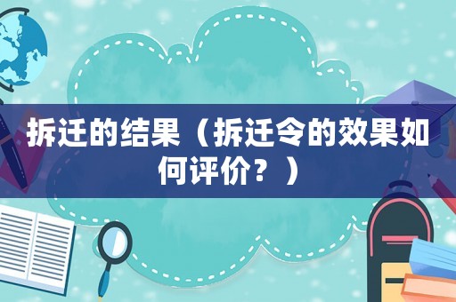 拆遷的結(jié)果（拆遷令的效果如何評價？）