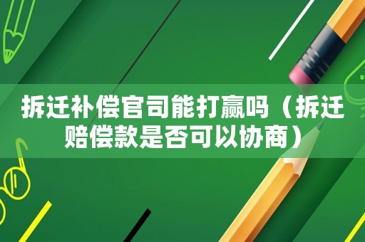 拆遷補償官司能打贏嗎（拆遷賠償款是否可以協商）