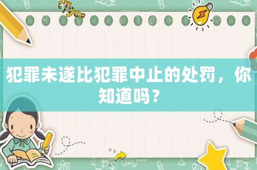 犯罪未遂比犯罪中止的處罰，你知道嗎？