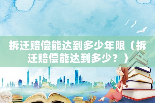 拆遷賠償能達到多少年限（拆遷賠償能達到多少？）