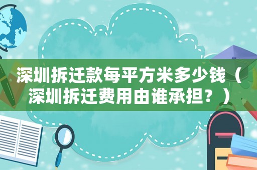 深圳拆遷款每平方米多少錢（深圳拆遷費用由誰承擔？）