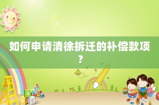 如何申請清徐拆遷的補償款項？