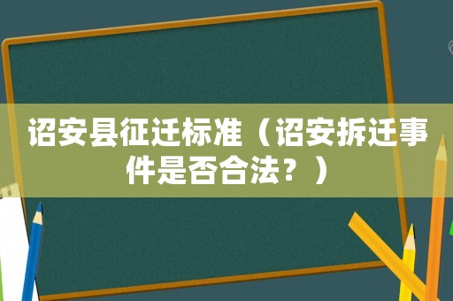 詔安縣征遷標(biāo)準(zhǔn)（詔安拆遷事件是否合法？）